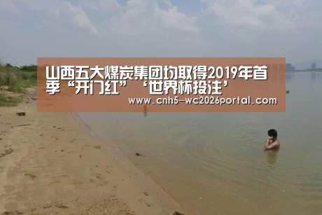 山西五大煤炭集团均取得2019年首季“开门红”‘世界杯投注’(图1) 世界杯外围买球