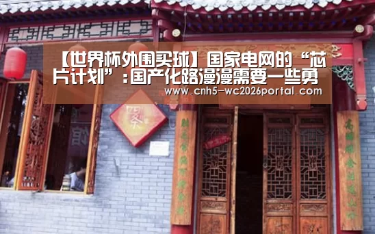 【世界杯外围买球】国家电网的“芯片计划”:国产化路漫漫需要一些勇气(图1) 世界杯外围买球